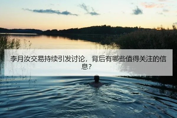李月汝交易持续引发讨论，背后有哪些值得关注的信息？